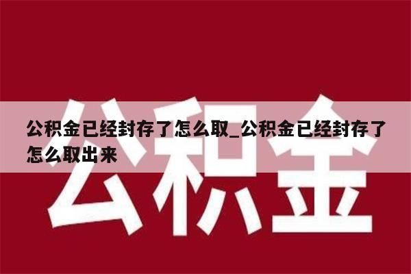 公积金已经封存了怎么取_公积金已经封存了怎么取出来